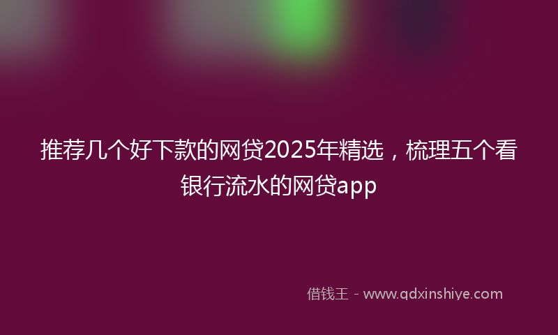 推荐几个好下款的网贷2025年精选，梳理五个看银行流水的网贷app