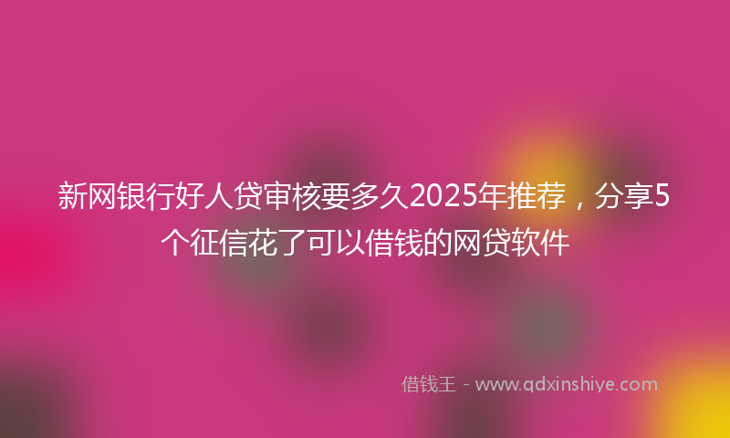 新网银行好人贷审核要多久2025年推荐，分享5个征信花了可以借钱的网贷软件