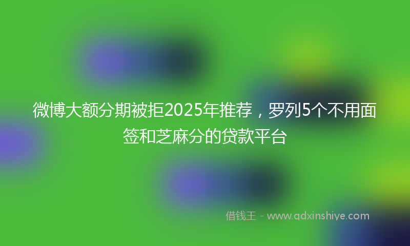 微博大额分期被拒2025年推荐，罗列5个不用面签和芝麻分的贷款平台