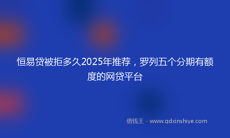 恒易贷被拒多久2025年推荐，罗列五个分期有额度的网贷平台