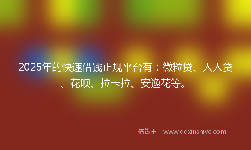 2025年的快速借钱正规平台有：微粒贷、人人贷、花呗、拉卡拉、安逸花等。