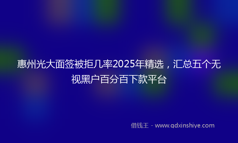 惠州光大面签被拒几率2025年精选，汇总五个无视黑户百分百下款平台