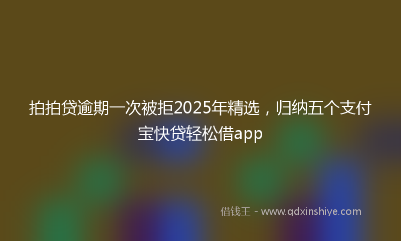 拍拍贷逾期一次被拒2025年精选，归纳五个支付宝快贷轻松借app