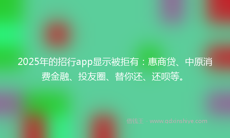 2025年的招行app显示被拒有：惠商贷、中原消费金融、投友圈、替你还、还呗等。