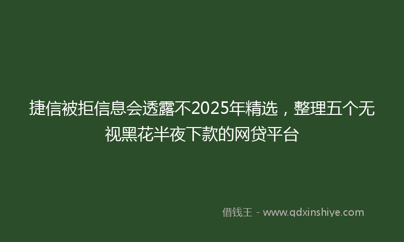 捷信被拒信息会透露不2025年精选，整理五个无视黑花半夜下款的网贷平台