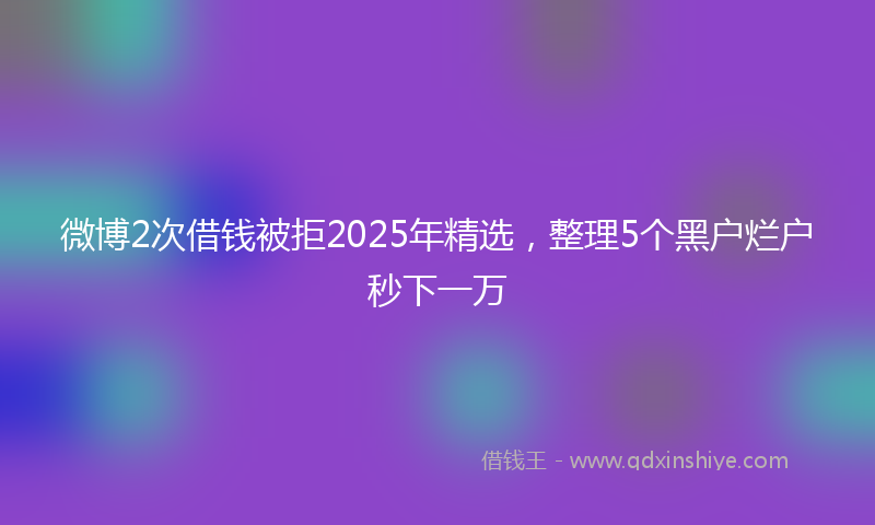微博2次借钱被拒2025年精选，整理5个黑户烂户秒下一万