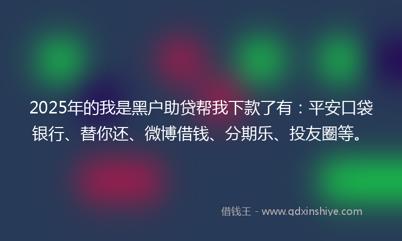 2025年的我是黑户助贷帮我下款了有：平安口袋银行、替你还、微博借钱、分期乐、投友圈等。