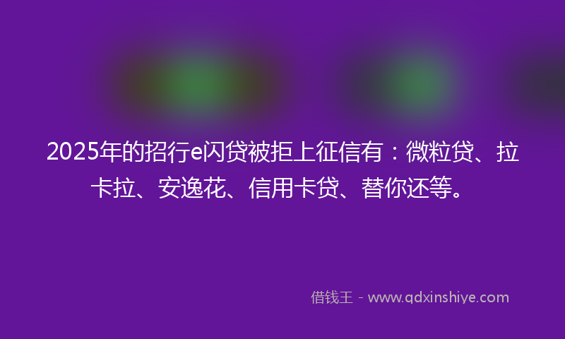 2025年的招行e闪贷被拒上征信有：微粒贷、拉卡拉、安逸花、信用卡贷、替你还等。