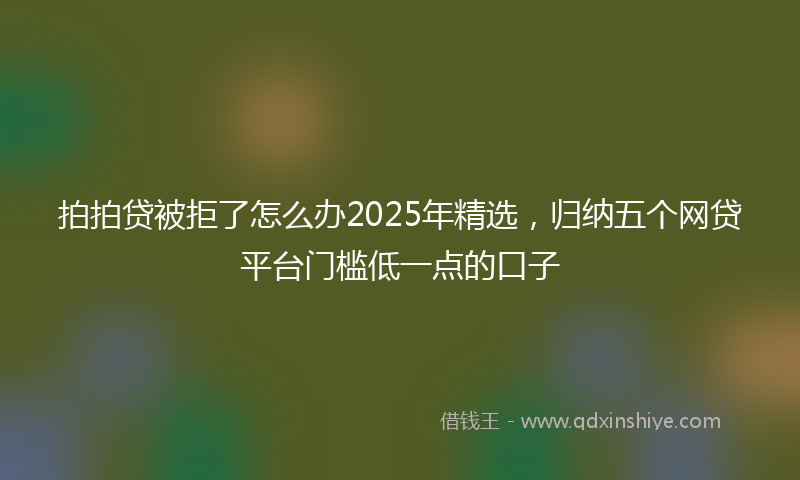 拍拍贷被拒了怎么办2025年精选，归纳五个网贷平台门槛低一点的口子