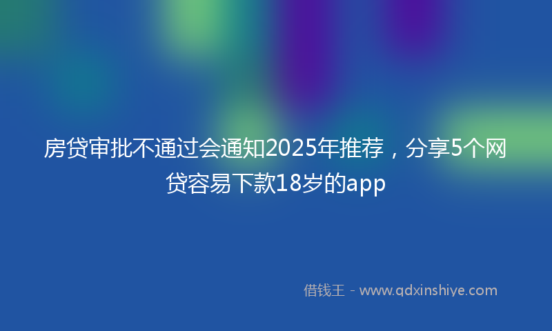 房贷审批不通过会通知2025年推荐，分享5个网贷容易下款18岁的app