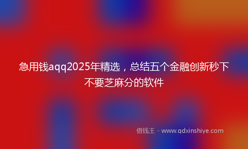 急用钱aqq2025年精选，总结五个金融创新秒下不要芝麻分的软件