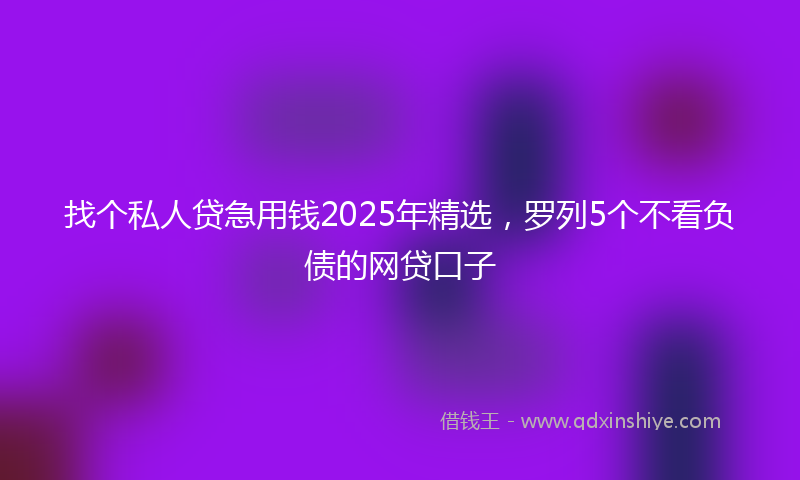 找个私人贷急用钱2025年精选，罗列5个不看负债的网贷口子