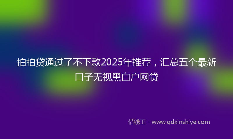 拍拍贷通过了不下款2025年推荐，汇总五个最新口子无视黑白户网贷