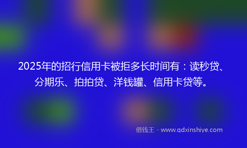 2025年的招行信用卡被拒多长时间有：读秒贷、分期乐、拍拍贷、洋钱罐、信用卡贷等。