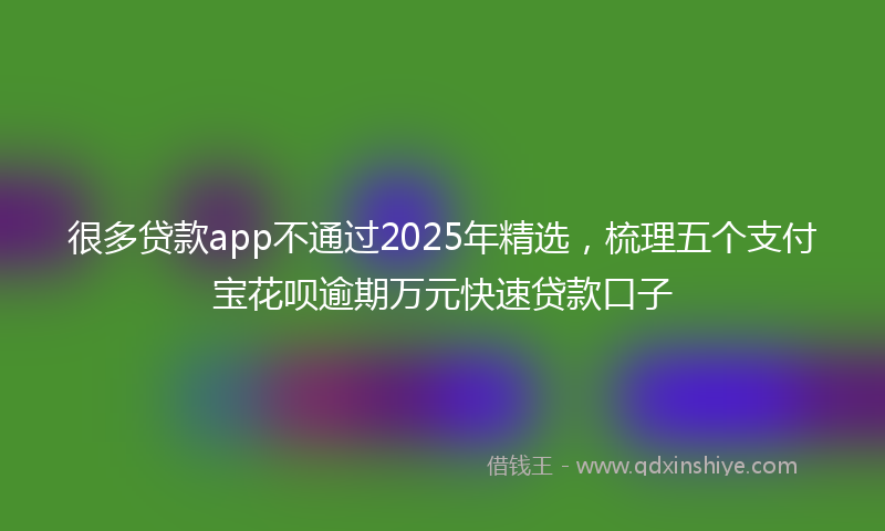 很多贷款app不通过2025年精选，梳理五个支付宝花呗逾期万元快速贷款口子