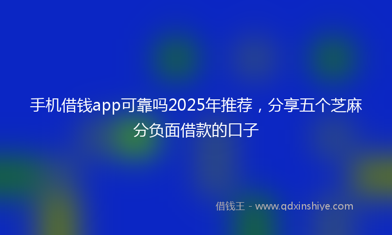 手机借钱app可靠吗2025年推荐，分享五个芝麻分负面借款的口子