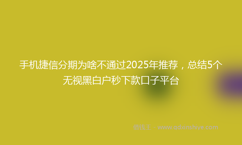 手机捷信分期为啥不通过2025年推荐，总结5个无视黑白户秒下款口子平台