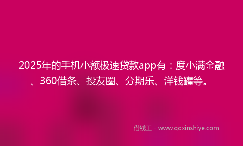2025年的手机小额极速贷款app有：度小满金融、360借条、投友圈、分期乐、洋钱罐等。