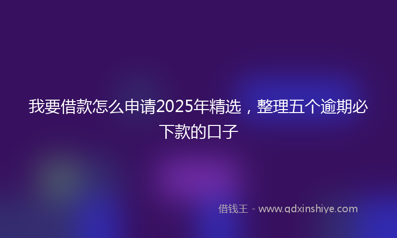 我要借款怎么申请2025年精选，整理五个逾期必下款的口子