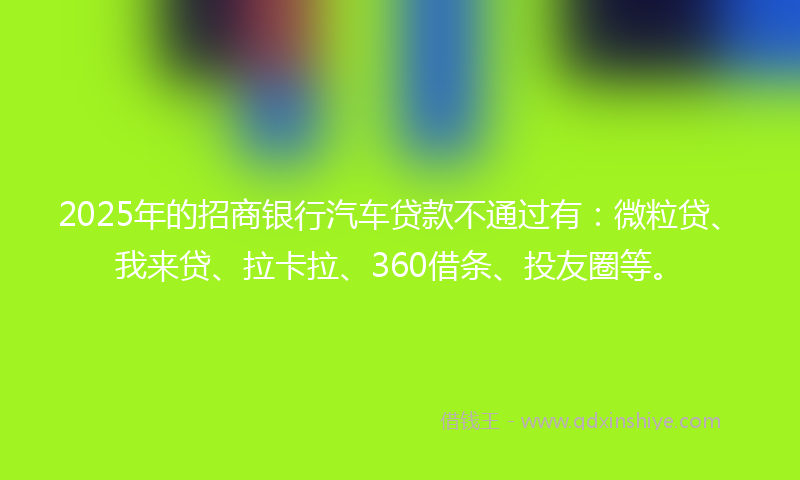 2025年的招商银行汽车贷款不通过有：微粒贷、我来贷、拉卡拉、360借条、投友圈等。