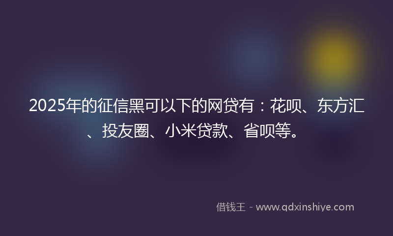 2025年的征信黑可以下的网贷有：花呗、东方汇、投友圈、小米贷款、省呗等。