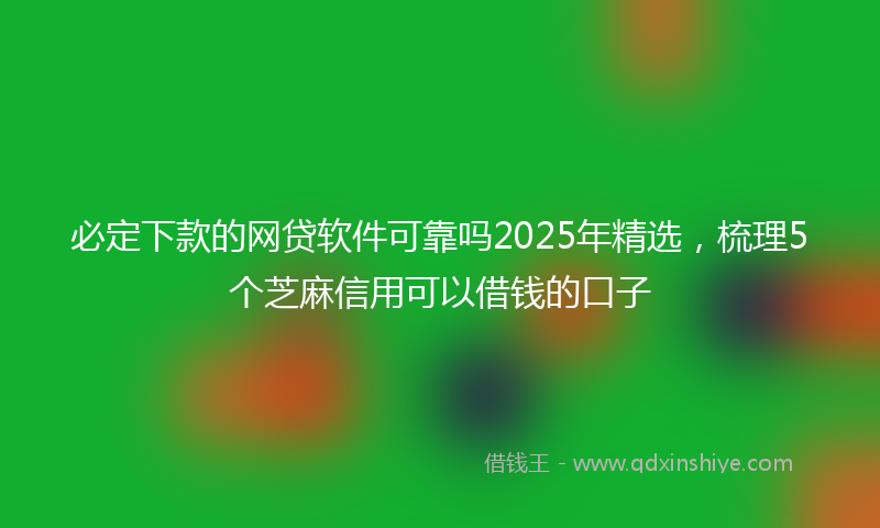 必定下款的网贷软件可靠吗2025年精选，梳理5个芝麻信用可以借钱的口子