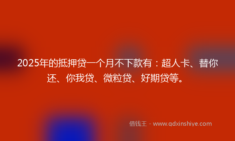 2025年的抵押贷一个月不下款有：超人卡、替你还、你我贷、微粒贷、好期贷等。