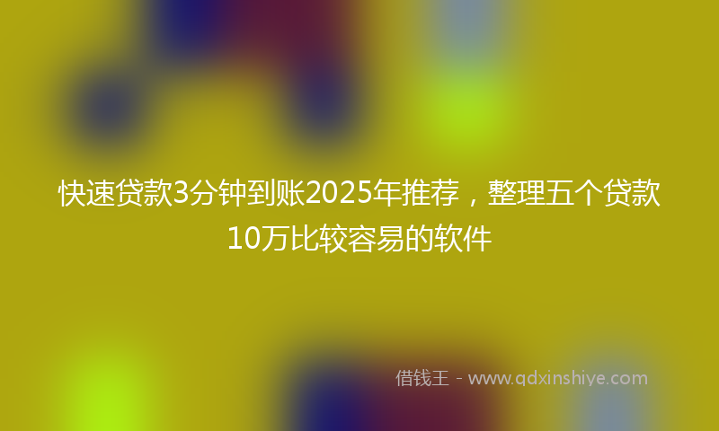 快速贷款3分钟到账2025年推荐，整理五个贷款10万比较容易的软件