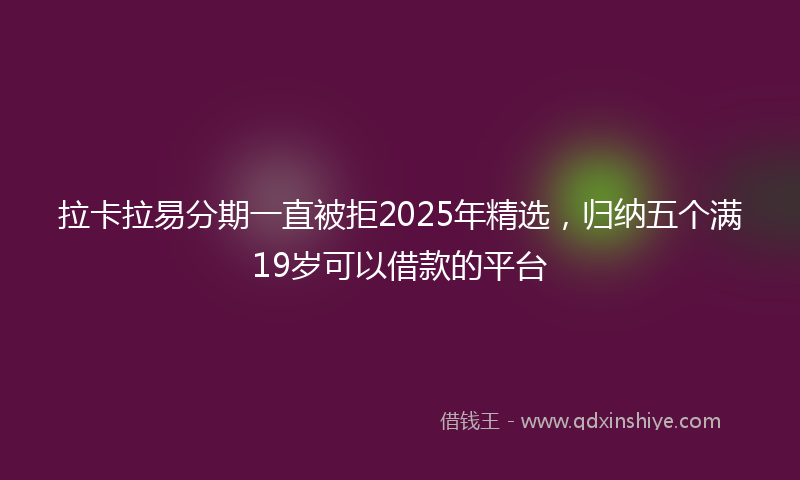 拉卡拉易分期一直被拒2025年精选，归纳五个满19岁可以借款的平台