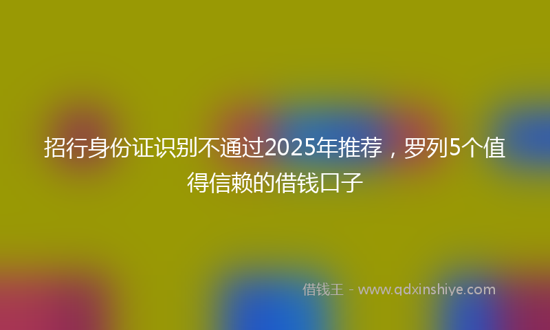 招行身份证识别不通过2025年推荐，罗列5个值得信赖的借钱口子