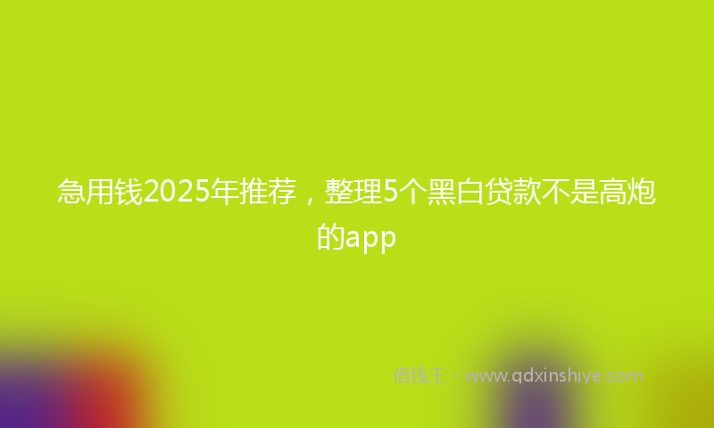 急用钱2025年推荐，整理5个黑白贷款不是高炮的app
