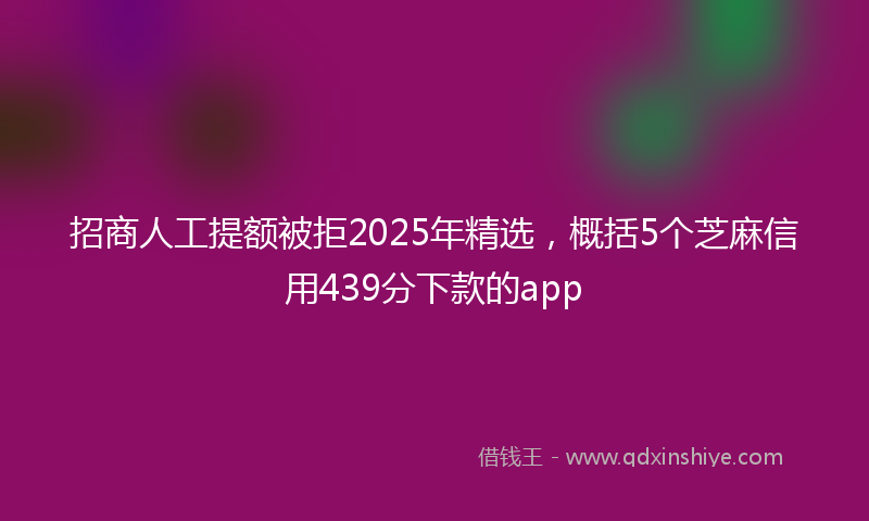 招商人工提额被拒2025年精选，概括5个芝麻信用439分下款的app