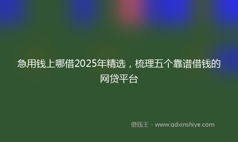 急用钱上哪借2025年精选，梳理五个靠谱借钱的网贷平台