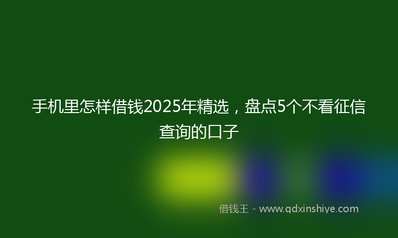 手机里怎样借钱2025年精选，盘点5个不看征信查询的口子