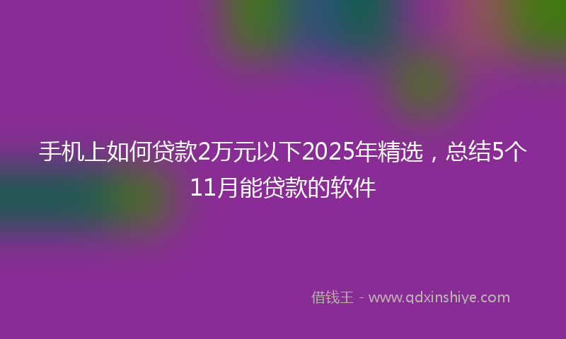 手机上如何贷款2万元以下2025年精选，总结5个11月能贷款的软件