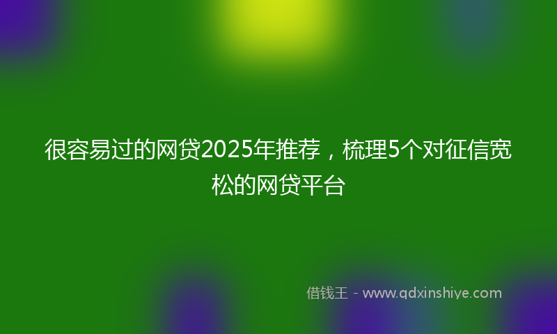 很容易过的网贷2025年推荐，梳理5个对征信宽松的网贷平台