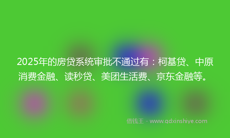 2025年的房贷系统审批不通过有：柯基贷、中原消费金融、读秒贷、美团生活费、京东金融等。