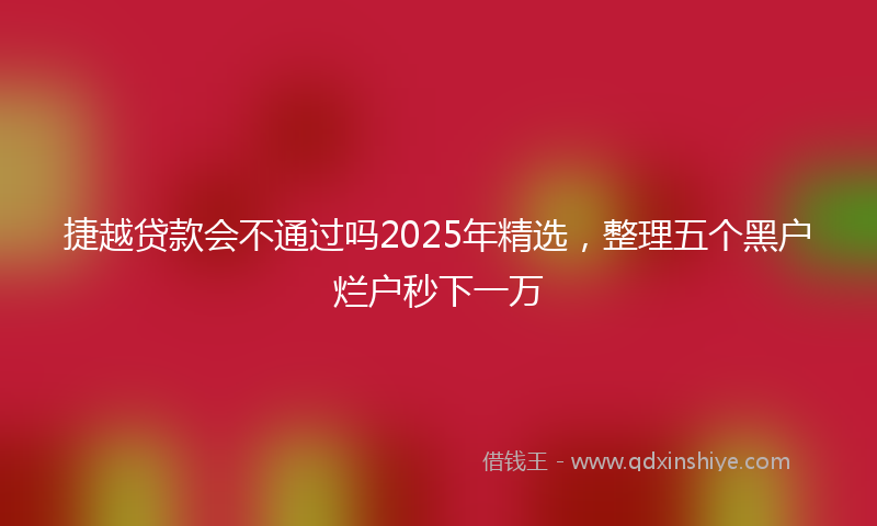 捷越贷款会不通过吗2025年精选，整理五个黑户烂户秒下一万