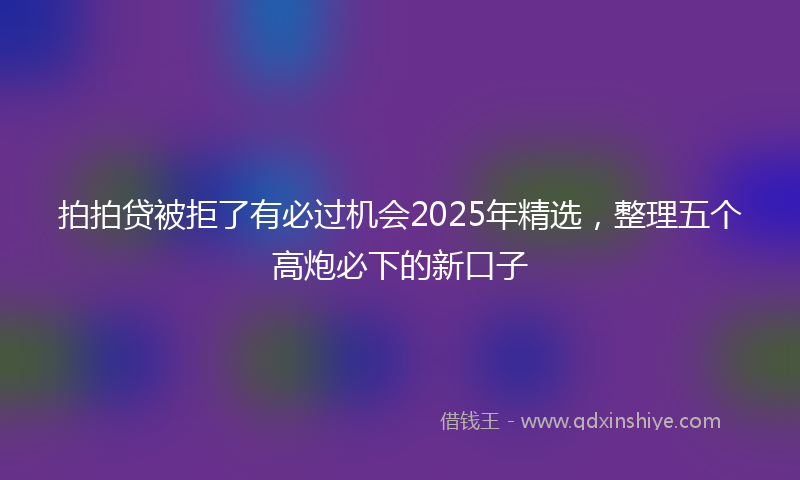 拍拍贷被拒了有必过机会2025年精选，整理五个高炮必下的新口子