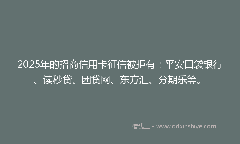 2025年的招商信用卡征信被拒有：平安口袋银行、读秒贷、团贷网、东方汇、分期乐等。