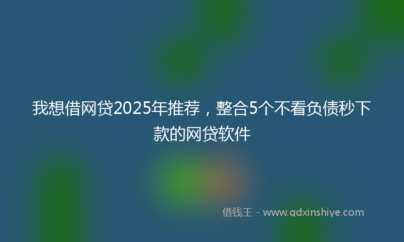 我想借网贷2025年推荐，整合5个不看负债秒下款的网贷软件
