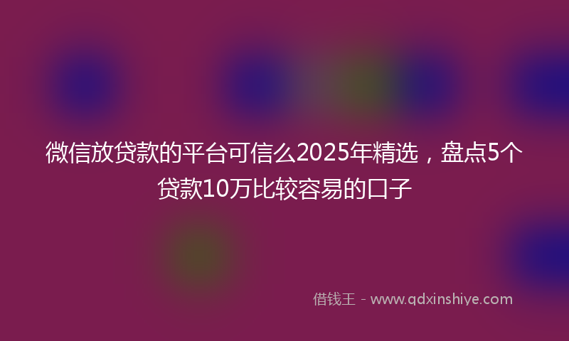 微信放贷款的平台可信么2025年精选，盘点5个贷款10万比较容易的口子