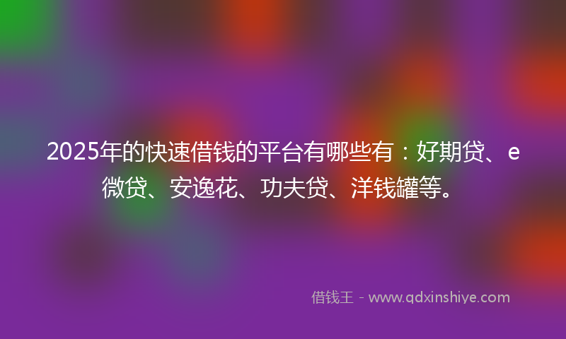 2025年的快速借钱的平台有哪些有：好期贷、e微贷、安逸花、功夫贷、洋钱罐等。