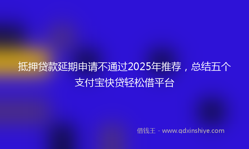 抵押贷款延期申请不通过2025年推荐，总结五个支付宝快贷轻松借平台