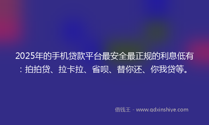 2025年的手机贷款平台最安全最正规的利息低有：拍拍贷、拉卡拉、省呗、替你还、你我贷等。