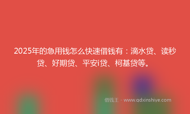 2025年的急用钱怎么快速借钱有：滴水贷、读秒贷、好期贷、平安i贷、柯基贷等。