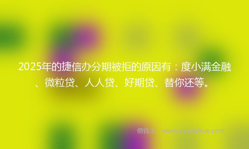 2025年的捷信办分期被拒的原因有：度小满金融、微粒贷、人人贷、好期贷、替你还等。