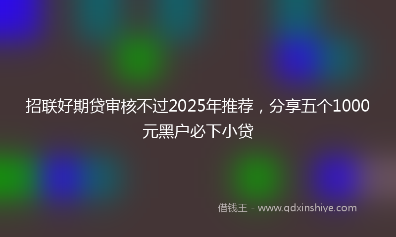 招联好期贷审核不过2025年推荐，分享五个1000元黑户必下小贷