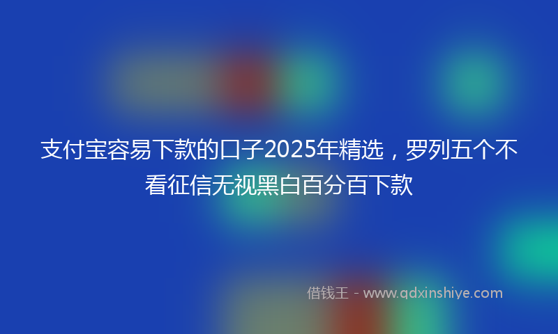 支付宝容易下款的口子2025年精选，罗列五个不看征信无视黑白百分百下款