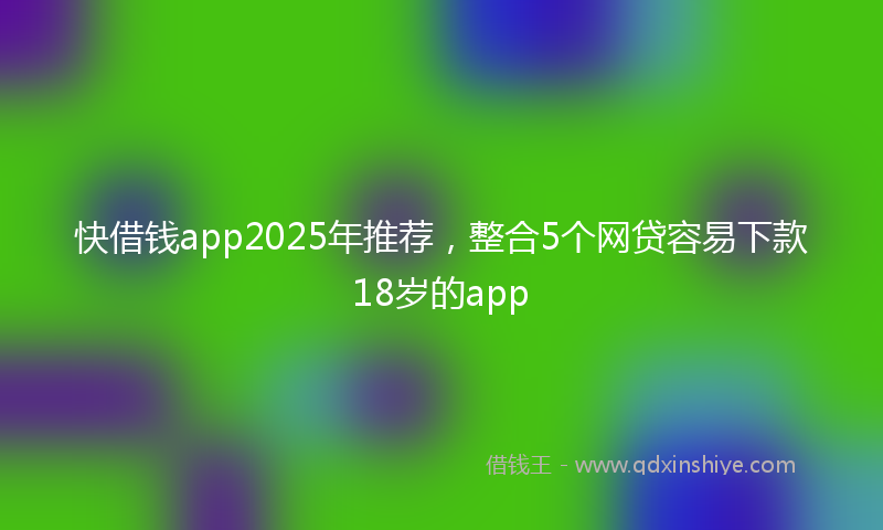 快借钱app2025年推荐，整合5个网贷容易下款18岁的app